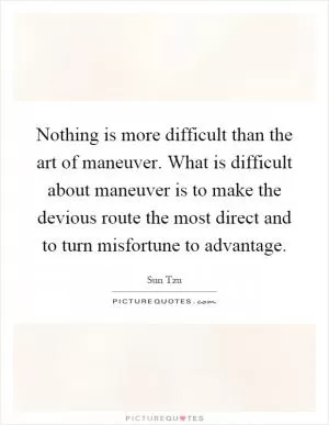 Nothing is more difficult than the art of maneuver. What is difficult about maneuver is to make the devious route the most direct and to turn misfortune to advantage Picture Quote #1