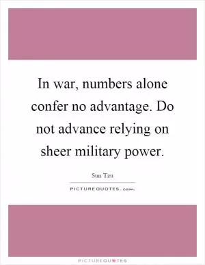 In war, numbers alone confer no advantage. Do not advance relying on sheer military power Picture Quote #1