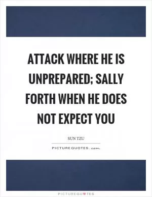 Attack where he is unprepared; sally forth when he does not expect you Picture Quote #1