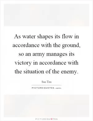 As water shapes its flow in accordance with the ground, so an army manages its victory in accordance with the situation of the enemy Picture Quote #1