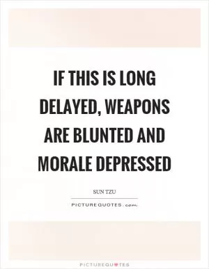 If this is long delayed, weapons are blunted and morale depressed Picture Quote #1