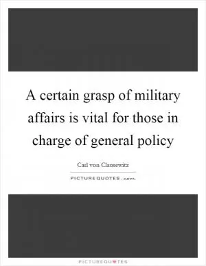 A certain grasp of military affairs is vital for those in charge of general policy Picture Quote #1