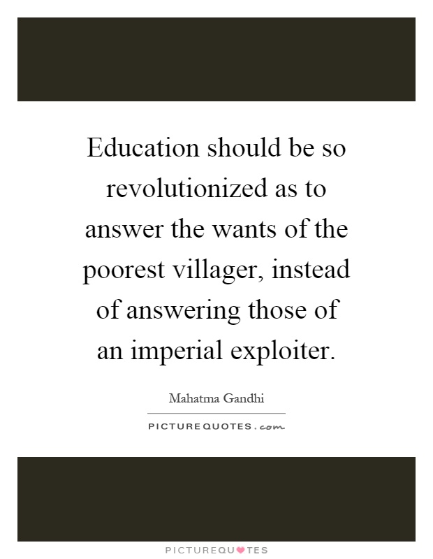 Education should be so revolutionized as to answer the wants of the poorest villager, instead of answering those of an imperial exploiter Picture Quote #1