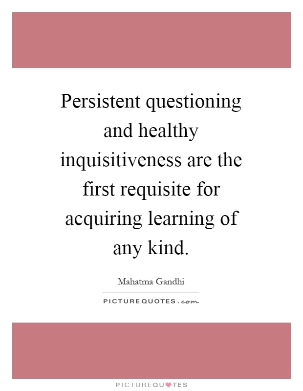 Persistent questioning and healthy inquisitiveness are the first requisite for acquiring learning of any kind Picture Quote #1