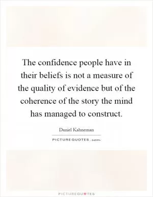 The confidence people have in their beliefs is not a measure of the quality of evidence but of the coherence of the story the mind has managed to construct Picture Quote #1