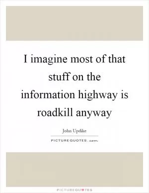 I imagine most of that stuff on the information highway is roadkill anyway Picture Quote #1