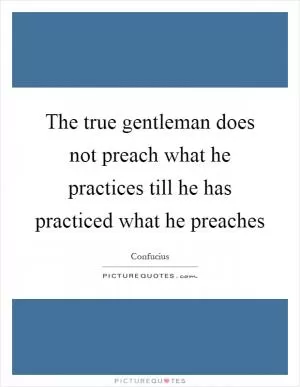 The true gentleman does not preach what he practices till he has practiced what he preaches Picture Quote #1