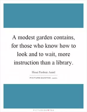 A modest garden contains, for those who know how to look and to wait, more instruction than a library Picture Quote #1