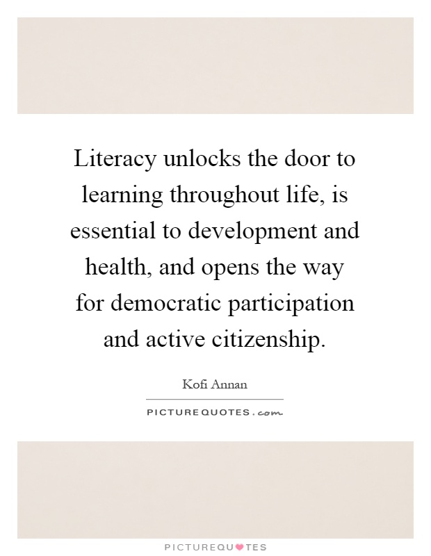 Literacy unlocks the door to learning throughout life, is essential to development and health, and opens the way for democratic participation and active citizenship Picture Quote #1