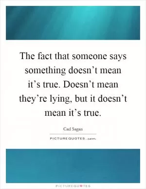 The fact that someone says something doesn’t mean it’s true. Doesn’t mean they’re lying, but it doesn’t mean it’s true Picture Quote #1