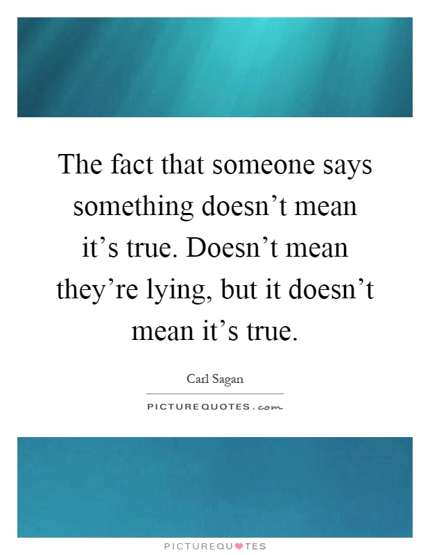 The fact that someone says something doesn't mean it's true. Doesn't mean they're lying, but it doesn't mean it's true Picture Quote #1