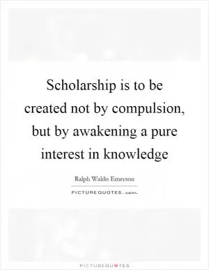 Scholarship is to be created not by compulsion, but by awakening a pure interest in knowledge Picture Quote #1