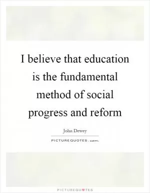 I believe that education is the fundamental method of social progress and reform Picture Quote #1