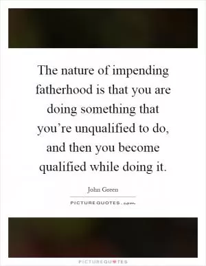 The nature of impending fatherhood is that you are doing something that you’re unqualified to do, and then you become qualified while doing it Picture Quote #1