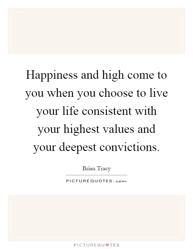 Happiness and high come to you when you choose to live your life consistent with your highest values and your deepest convictions Picture Quote #1