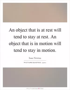 An object that is at rest will tend to stay at rest. An object that is in motion will tend to stay in motion Picture Quote #1