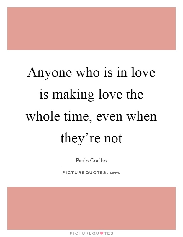 Anyone who is in love is making love the whole time, even when they're not Picture Quote #1