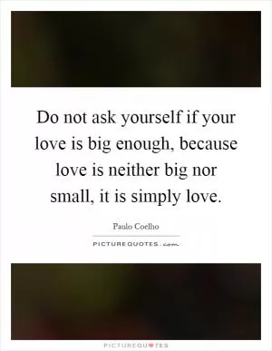 Do not ask yourself if your love is big enough, because love is neither big nor small, it is simply love Picture Quote #1