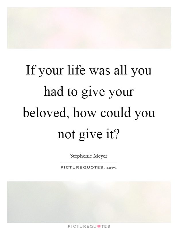 If your life was all you had to give your beloved, how could you not give it? Picture Quote #1