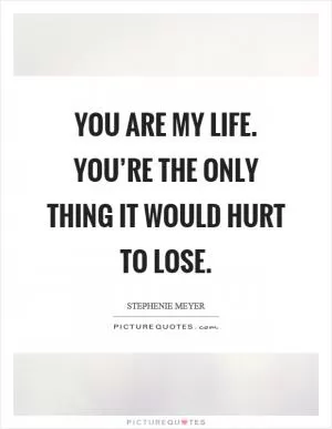 You are my life. You’re the only thing it would hurt to lose Picture Quote #1
