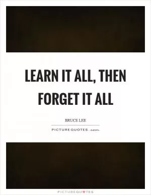 Learn it all, then forget it all Picture Quote #1