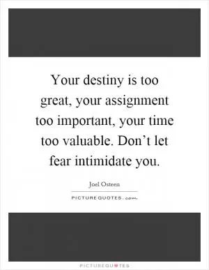 Your destiny is too great, your assignment too important, your time too valuable. Don’t let fear intimidate you Picture Quote #1