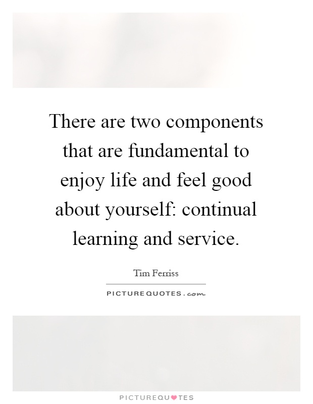 There are two components that are fundamental to enjoy life and feel good about yourself: continual learning and service Picture Quote #1