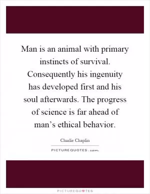 Man is an animal with primary instincts of survival. Consequently his ingenuity has developed first and his soul afterwards. The progress of science is far ahead of man’s ethical behavior Picture Quote #1