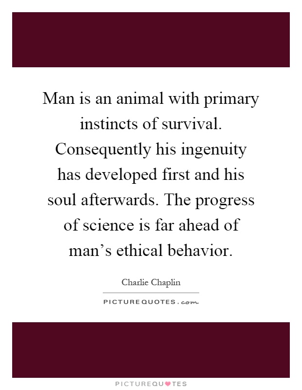 Man is an animal with primary instincts of survival. Consequently his ingenuity has developed first and his soul afterwards. The progress of science is far ahead of man's ethical behavior Picture Quote #1