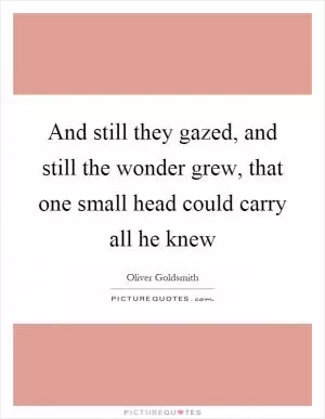 And still they gazed, and still the wonder grew, that one small head could carry all he knew Picture Quote #1