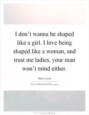 I don’t wanna be shaped like a girl. I love being shaped like a woman, and trust me ladies, your man won’t mind either Picture Quote #1