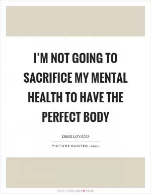I’m not going to sacrifice my mental health to have the perfect body Picture Quote #1