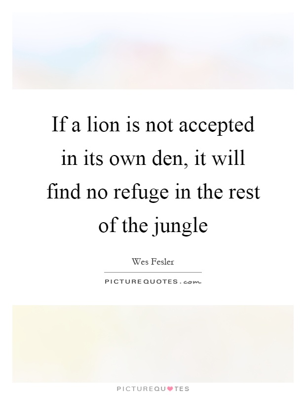 If a lion is not accepted in its own den, it will find no refuge in the rest of the jungle Picture Quote #1