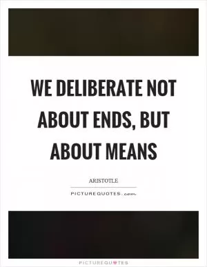 We deliberate not about ends, but about means Picture Quote #1