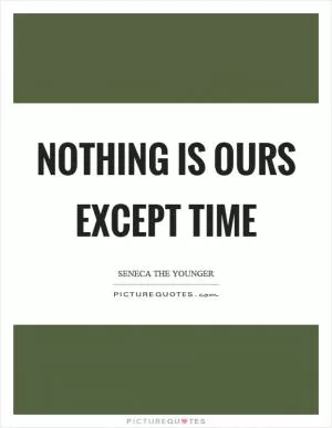 Nothing is ours except time Picture Quote #1