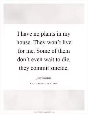 I have no plants in my house. They won’t live for me. Some of them don’t even wait to die, they commit suicide Picture Quote #1