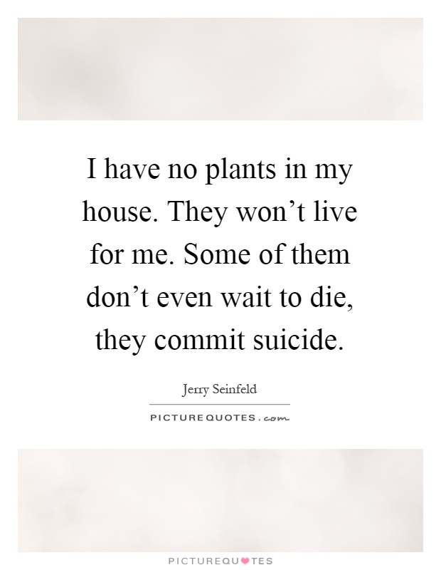 I have no plants in my house. They won't live for me. Some of them don't even wait to die, they commit suicide Picture Quote #1