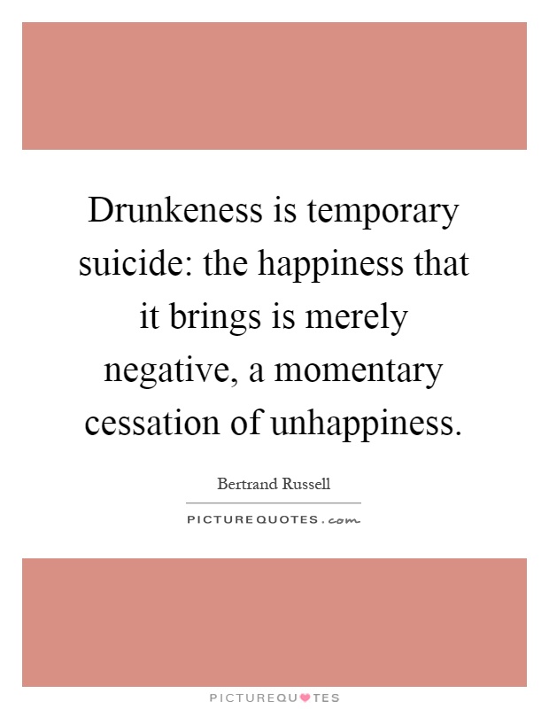 Drunkeness is temporary suicide: the happiness that it brings is merely negative, a momentary cessation of unhappiness Picture Quote #1