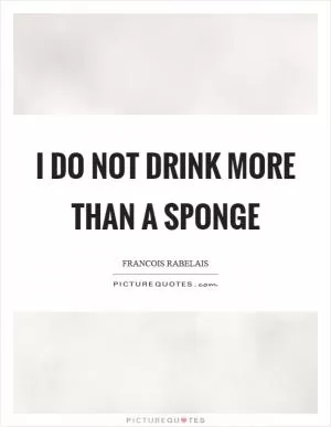 I do not drink more than a sponge Picture Quote #1