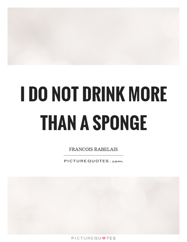 I do not drink more than a sponge Picture Quote #1