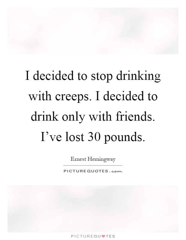 I decided to stop drinking with creeps. I decided to drink only with friends. I've lost 30 pounds Picture Quote #1