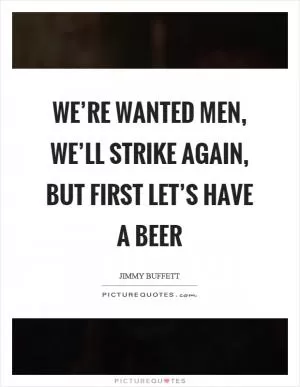 We’re wanted men, we’ll strike again, but first let’s have a beer Picture Quote #1
