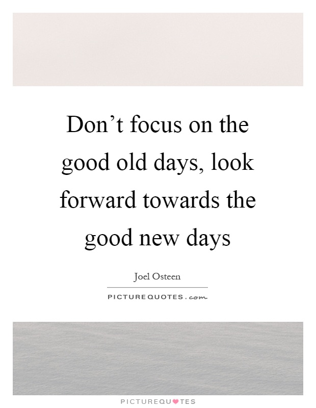 Don't focus on the good old days, look forward towards the good new days Picture Quote #1