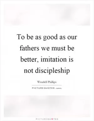 To be as good as our fathers we must be better, imitation is not discipleship Picture Quote #1