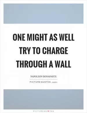 One might as well try to charge through a wall Picture Quote #1