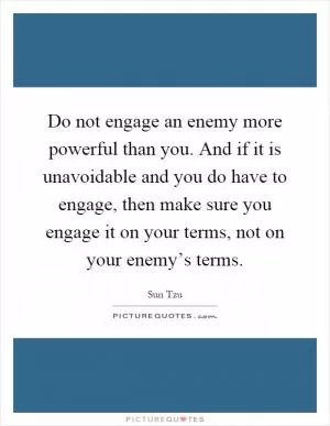 Do not engage an enemy more powerful than you. And if it is unavoidable and you do have to engage, then make sure you engage it on your terms, not on your enemy’s terms Picture Quote #1