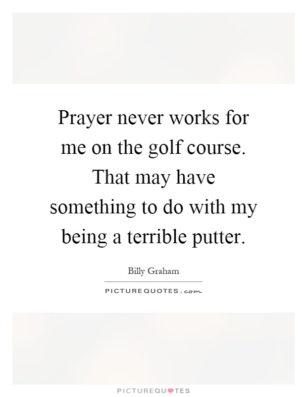 Prayer never works for me on the golf course. That may have something to do with my being a terrible putter Picture Quote #1