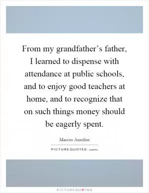 From my grandfather’s father, I learned to dispense with attendance at public schools, and to enjoy good teachers at home, and to recognize that on such things money should be eagerly spent Picture Quote #1