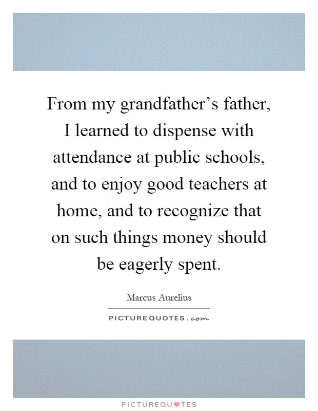 From my grandfather's father, I learned to dispense with attendance at public schools, and to enjoy good teachers at home, and to recognize that on such things money should be eagerly spent Picture Quote #1