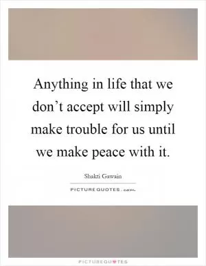 Anything in life that we don’t accept will simply make trouble for us until we make peace with it Picture Quote #1